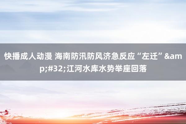 快播成人动漫 海南防汛防风济急反应“左迁”&#32;江河水库水势举座回落