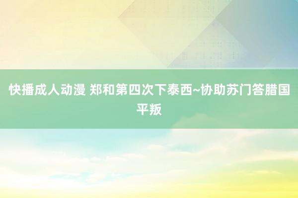 快播成人动漫 郑和第四次下泰西~协助苏门答腊国平叛