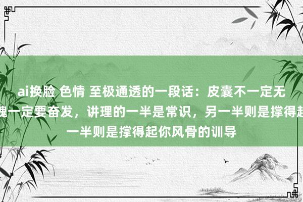 ai换脸 色情 至极通透的一段话：皮囊不一定无缺，关联词灵魂一定要奋发，讲理的一半是常识，另一半则是撑得起你风骨的训导