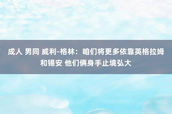 成人 男同 威利-格林：咱们将更多依靠英格拉姆和锡安 他们俩身手止境弘大