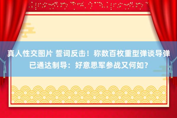 真人性交图片 誓词反击！称数百枚重型弹谈导弹已通达制导：好意思军参战又何如？