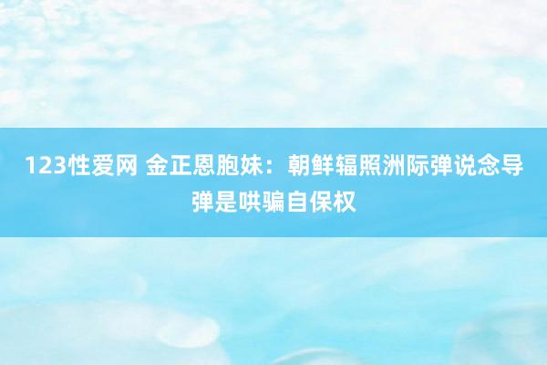 123性爱网 金正恩胞妹：朝鲜辐照洲际弹说念导弹是哄骗自保权