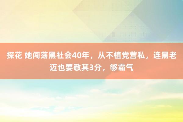 探花 她闯荡黑社会40年，从不植党营私，连黑老迈也要敬其3分，够霸气