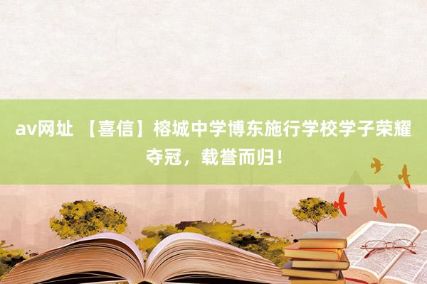 av网址 【喜信】榕城中学博东施行学校学子荣耀夺冠，载誉而归！