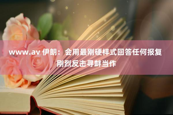 www.av 伊朗：会用最刚硬样式回答任何报复 刚烈反击寻衅当作