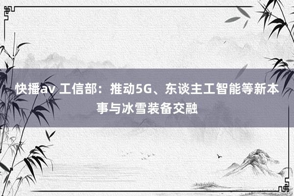 快播av 工信部：推动5G、东谈主工智能等新本事与冰雪装备交融