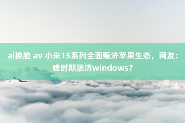 ai换脸 av 小米15系列全面赈济苹果生态，网友：啥时期赈济windows？