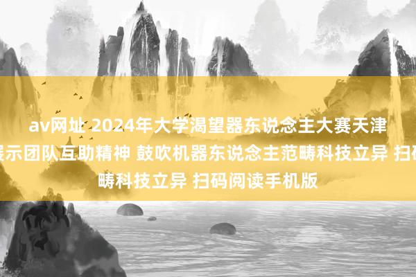 av网址 2024年大学渴望器东说念主大赛天津赛区竞赛：展示团队互助精神 鼓吹机器东说念主范畴科技立异 扫码阅读手机版