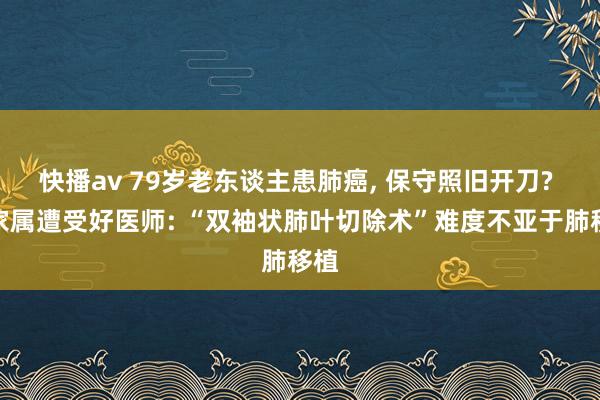 快播av 79岁老东谈主患肺癌， 保守照旧开刀? 好家属遭受好医师: “双袖状肺叶切除术”难度不亚于肺移植