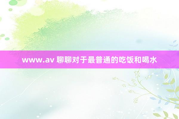 www.av 聊聊对于最普通的吃饭和喝水