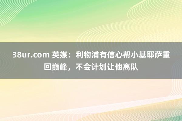 38ur.com 英媒：利物浦有信心帮小基耶萨重回巅峰，不会计划让他离队