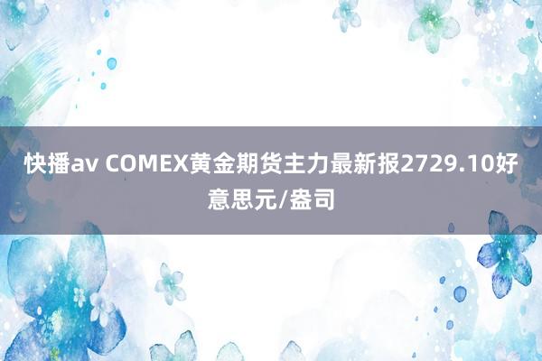 快播av COMEX黄金期货主力最新报2729.10好意思元/盎司