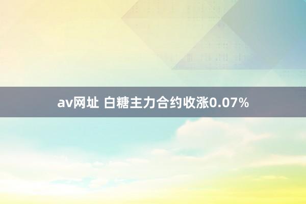 av网址 白糖主力合约收涨0.07%