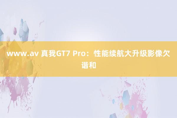 www.av 真我GT7 Pro：性能续航大升级影像欠谐和