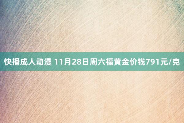 快播成人动漫 11月28日周六福黄金价钱791元/克