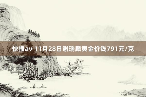 快播av 11月28日谢瑞麟黄金价钱791元/克