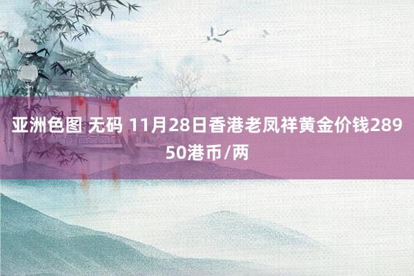 亚洲色图 无码 11月28日香港老凤祥黄金价钱28950港币/两