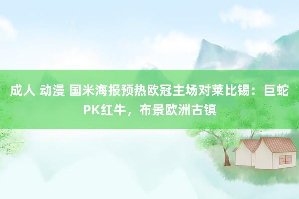 成人 动漫 国米海报预热欧冠主场对莱比锡：巨蛇PK红牛，布景欧洲古镇