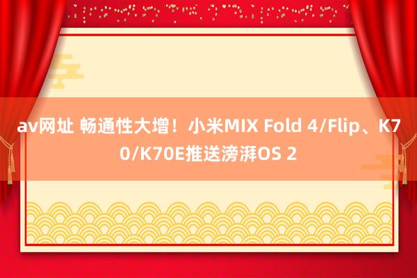 av网址 畅通性大增！小米MIX Fold 4/Flip、K70/K70E推送滂湃OS 2