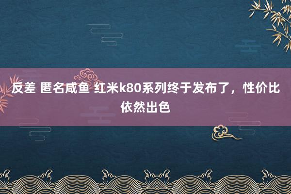 反差 匿名咸鱼 红米k80系列终于发布了，性价比依然出色