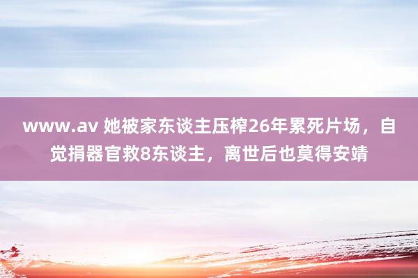 www.av 她被家东谈主压榨26年累死片场，自觉捐器官救8东谈主，离世后也莫得安靖