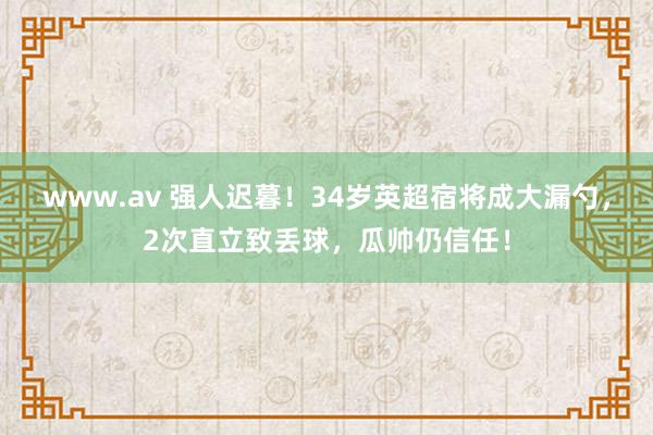 www.av 强人迟暮！34岁英超宿将成大漏勺，2次直立致丢球，瓜帅仍信任！