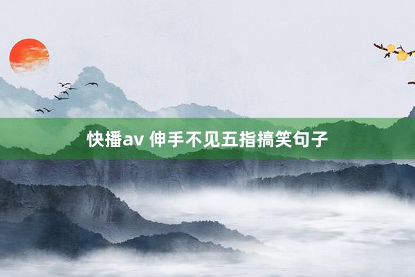 快播av 伸手不见五指搞笑句子