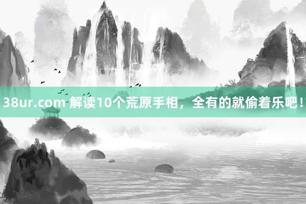 38ur.com 解读10个荒原手相，全有的就偷着乐吧！