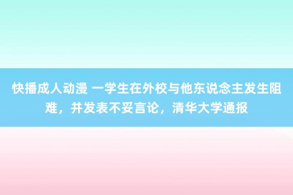 快播成人动漫 一学生在外校与他东说念主发生阻难，并发表不妥言论，清华大学通报