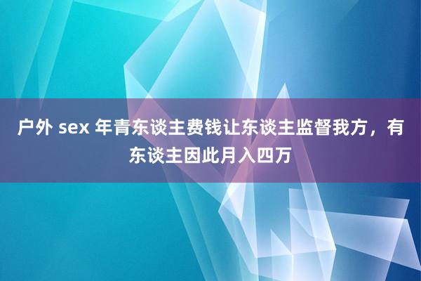 户外 sex 年青东谈主费钱让东谈主监督我方，有东谈主因此月入四万