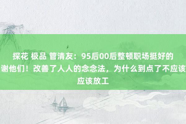 探花 极品 管清友：95后00后整顿职场挺好的，感谢他们！改善了人人的念念法，为什么到点了不应该放工