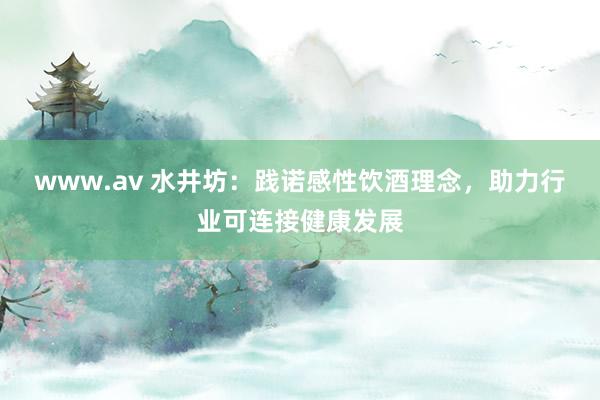 www.av 水井坊：践诺感性饮酒理念，助力行业可连接健康发展