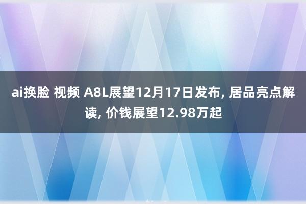 ai换脸 视频 A8L展望12月17日发布， 居品亮点解读， 价钱展望12.98万起