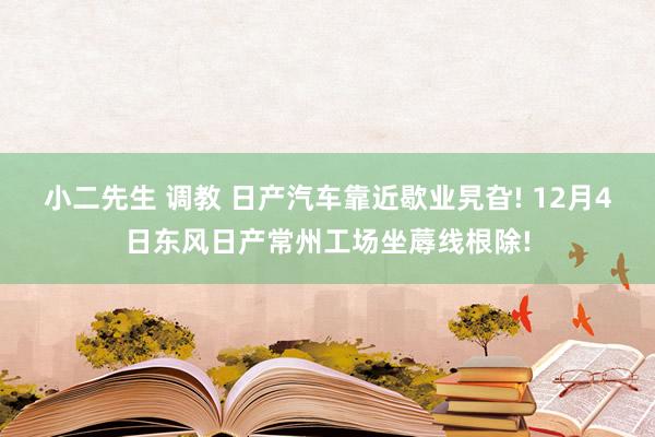 小二先生 调教 日产汽车靠近歇业旯旮! 12月4日东风日产常州工场坐蓐线根除!