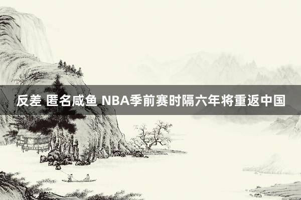 反差 匿名咸鱼 NBA季前赛时隔六年将重返中国