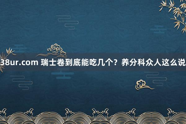 38ur.com 瑞士卷到底能吃几个？养分科众人这么说