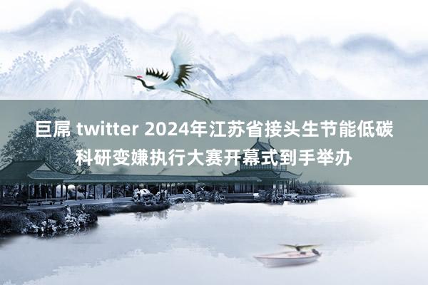 巨屌 twitter 2024年江苏省接头生节能低碳科研变嫌执行大赛开幕式到手举办