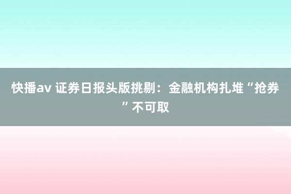 快播av 证券日报头版挑剔：金融机构扎堆“抢券”不可取