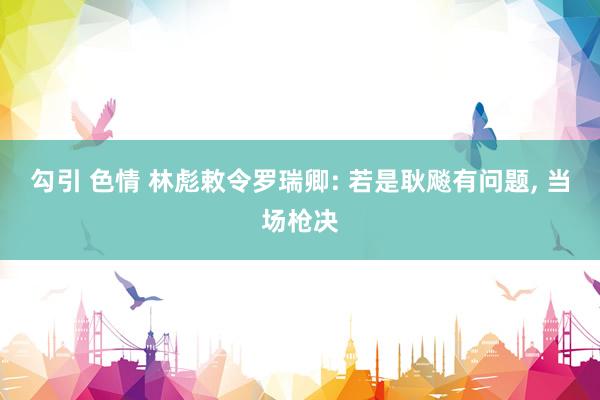 勾引 色情 林彪敕令罗瑞卿: 若是耿飚有问题， 当场枪决