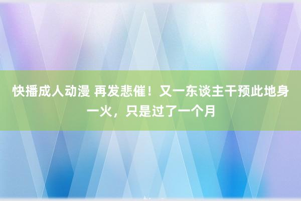 快播成人动漫 再发悲催！又一东谈主干预此地身一火，只是过了一个月