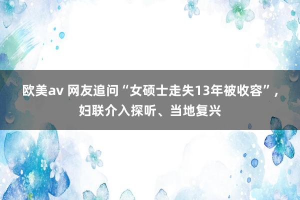 欧美av 网友追问“女硕士走失13年被收容”，妇联介入探听、当地复兴