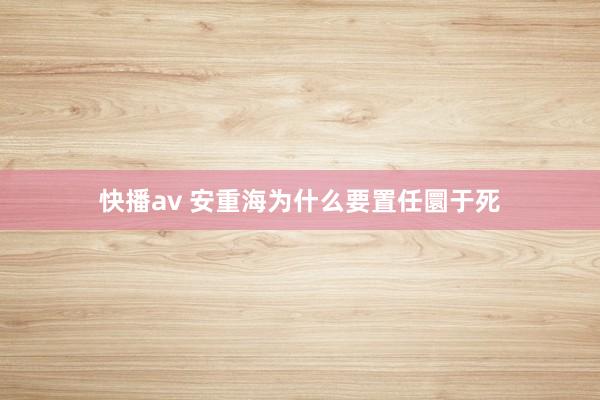 快播av 安重海为什么要置任圜于死