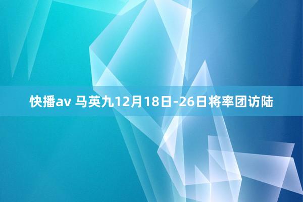 快播av 马英九12月18日-26日将率团访陆