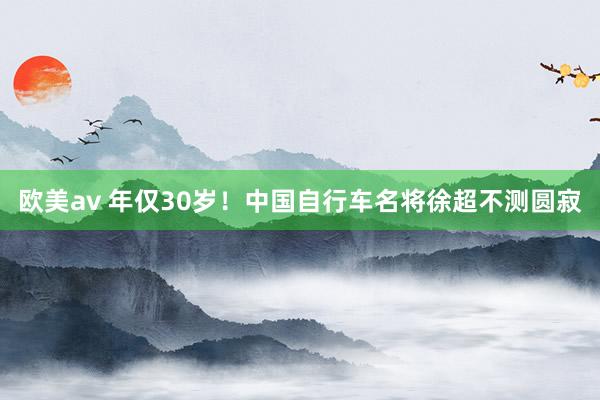 欧美av 年仅30岁！中国自行车名将徐超不测圆寂