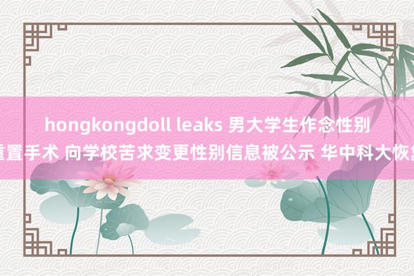 hongkongdoll leaks 男大学生作念性别重置手术 向学校苦求变更性别信息被公示 华中科大恢复