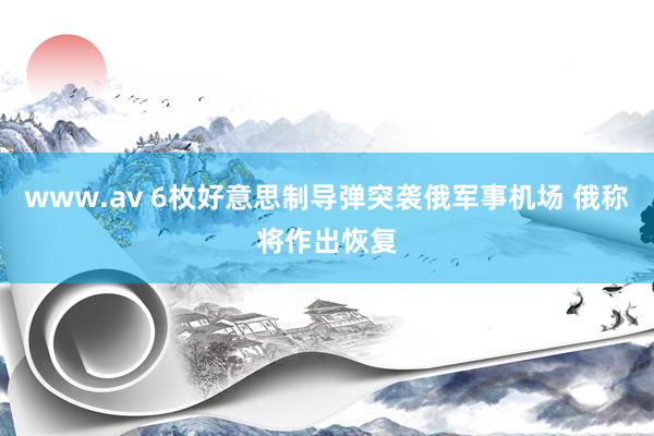 www.av 6枚好意思制导弹突袭俄军事机场 俄称将作出恢复