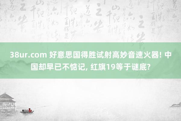 38ur.com 好意思国得胜试射高妙音速火器! 中国却早已不惦记， 红旗19等于谜底?