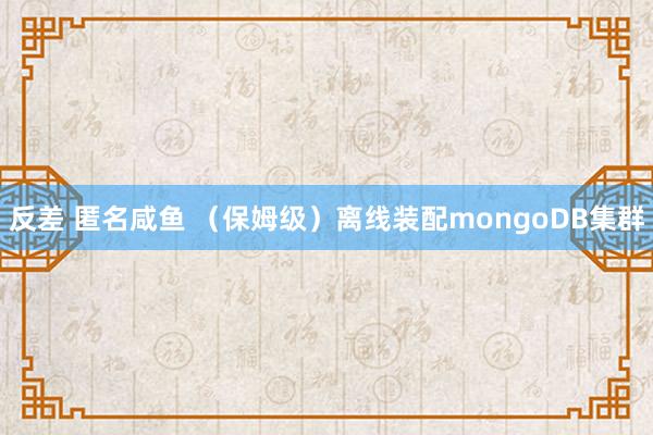 反差 匿名咸鱼 （保姆级）离线装配mongoDB集群