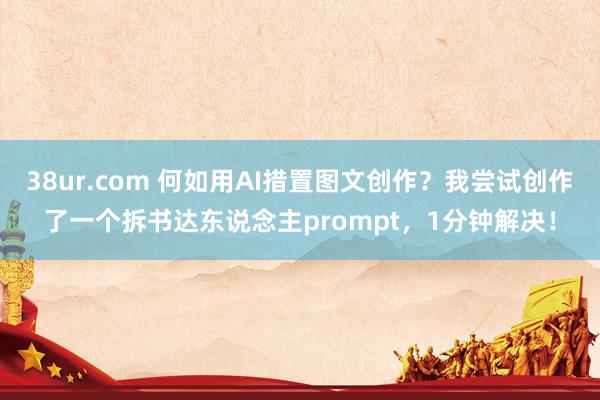 38ur.com 何如用AI措置图文创作？我尝试创作了一个拆书达东说念主prompt，1分钟解决！