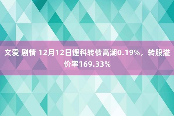 文爱 剧情 12月12日锂科转债高潮0.19%，转股溢价率169.33%